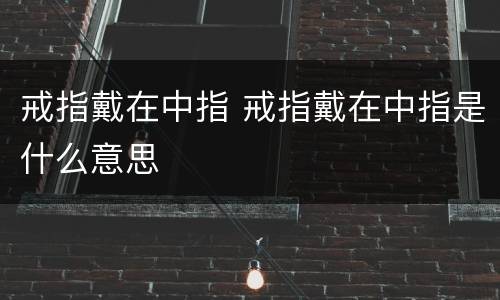 戒指戴在中指 戒指戴在中指是什么意思