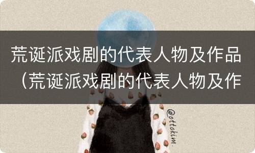 荒诞派戏剧的代表人物及作品（荒诞派戏剧的代表人物及作品介绍）