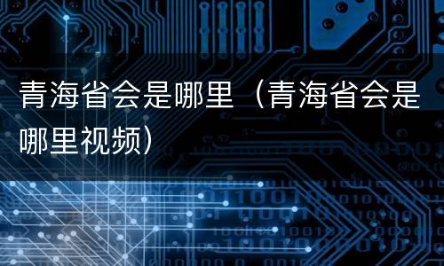 青海省会是哪里（青海省会是哪里视频）