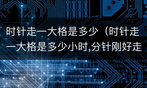 时针走一大格是多少（时针走一大格是多少小时,分针刚好走几小格）