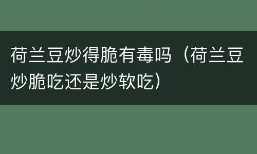 荷兰豆炒得脆有毒吗（荷兰豆炒脆吃还是炒软吃）