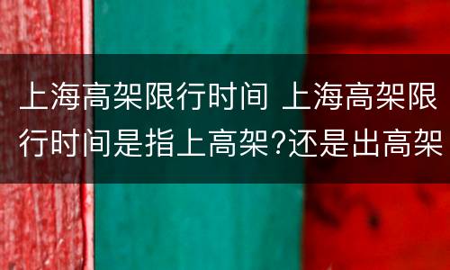 上海高架限行时间 上海高架限行时间是指上高架?还是出高架?