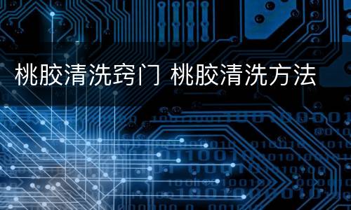 桃胶清洗窍门 桃胶清洗方法