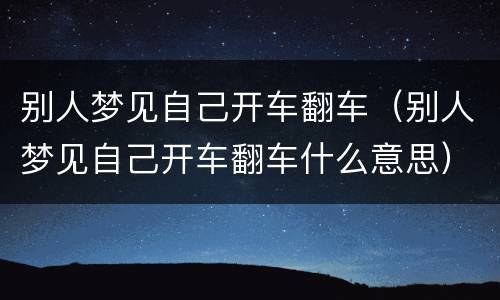 别人梦见自己开车翻车（别人梦见自己开车翻车什么意思）