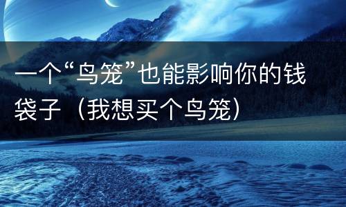 一个“鸟笼”也能影响你的钱袋子（我想买个鸟笼）