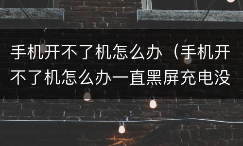 手机开不了机怎么办（手机开不了机怎么办一直黑屏充电没反应）