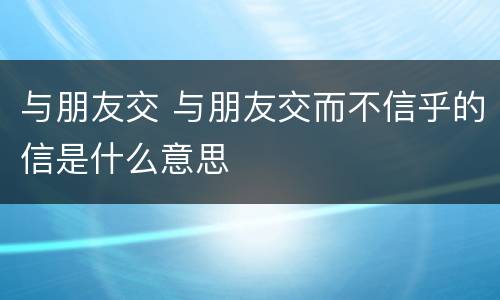 与朋友交 与朋友交而不信乎的信是什么意思