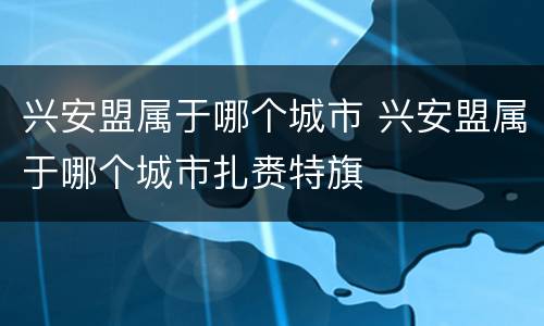 兴安盟属于哪个城市 兴安盟属于哪个城市扎赉特旗