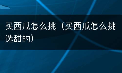 买西瓜怎么挑（买西瓜怎么挑选甜的）