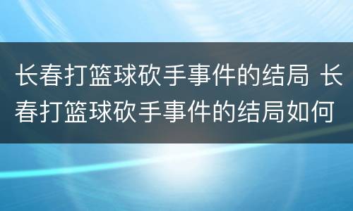 长春打篮球砍手事件的结局 长春打篮球砍手事件的结局如何