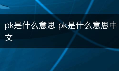 pk是什么意思 pk是什么意思中文