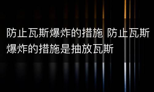 防止瓦斯爆炸的措施 防止瓦斯爆炸的措施是抽放瓦斯