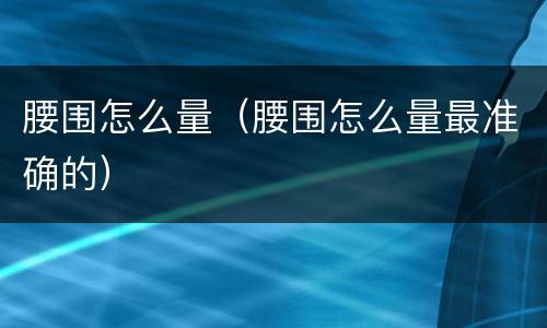 腰围怎么量（腰围怎么量最准确的）
