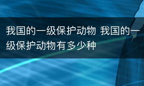 我国的一级保护动物 我国的一级保护动物有多少种