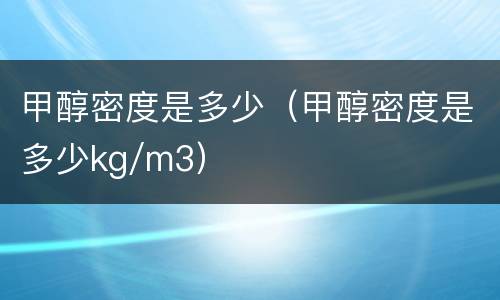 甲醇密度是多少（甲醇密度是多少kg/m3）