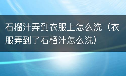 石榴汁弄到衣服上怎么洗（衣服弄到了石榴汁怎么洗）