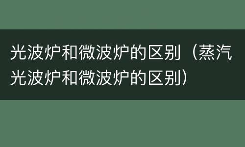 光波炉和微波炉的区别（蒸汽光波炉和微波炉的区别）