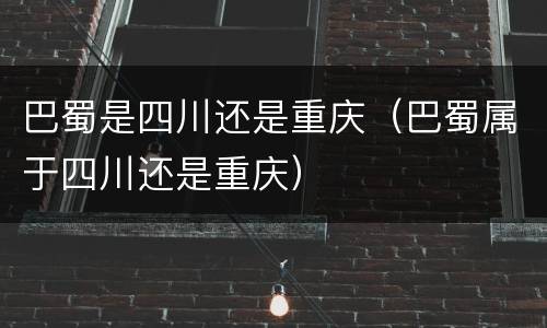 巴蜀是四川还是重庆（巴蜀属于四川还是重庆）