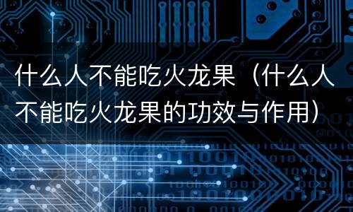 什么人不能吃火龙果（什么人不能吃火龙果的功效与作用）