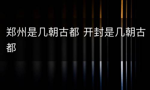 郑州是几朝古都 开封是几朝古都