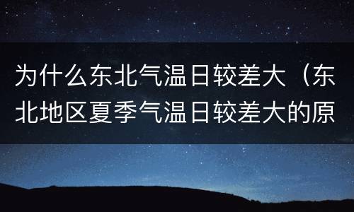 为什么东北气温日较差大（东北地区夏季气温日较差大的原因）