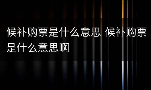 候补购票是什么意思 候补购票是什么意思啊