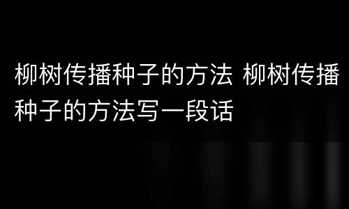 柳树传播种子的方法 柳树传播种子的方法写一段话
