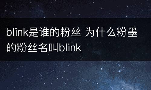 blink是谁的粉丝 为什么粉墨的粉丝名叫blink