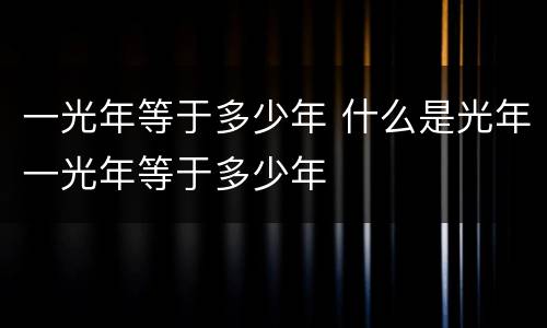 一光年等于多少年 什么是光年一光年等于多少年