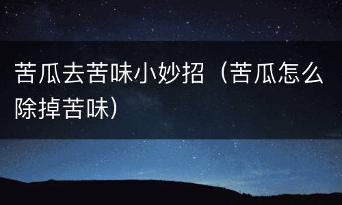 苦瓜去苦味小妙招（苦瓜怎么除掉苦味）