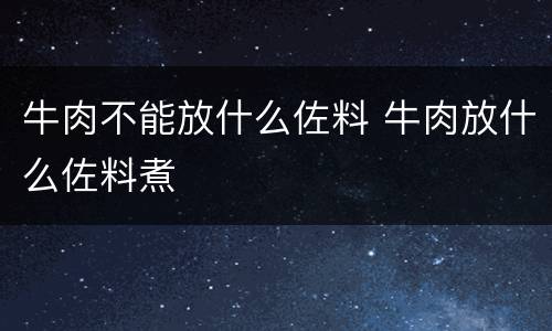 牛肉不能放什么佐料 牛肉放什么佐料煮