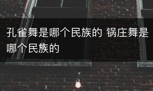 孔雀舞是哪个民族的 锅庄舞是哪个民族的