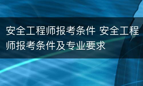 安全工程师报考条件 安全工程师报考条件及专业要求