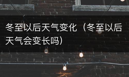 冬至以后天气变化（冬至以后天气会变长吗）