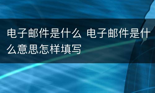 电子邮件是什么 电子邮件是什么意思怎样填写