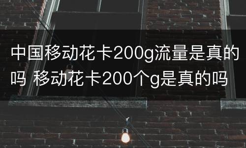中国移动花卡200g流量是真的吗 移动花卡200个g是真的吗