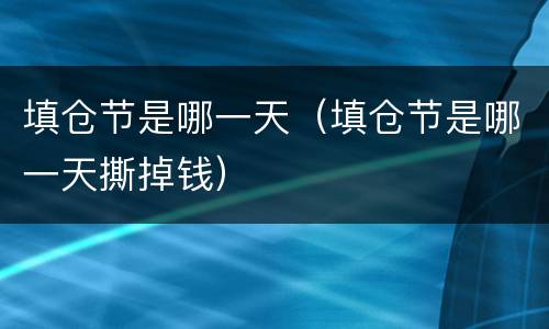 填仓节是哪一天（填仓节是哪一天撕掉钱）