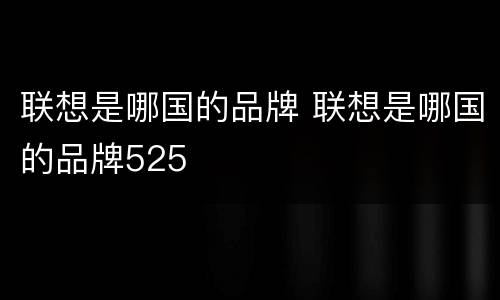 联想是哪国的品牌 联想是哪国的品牌525