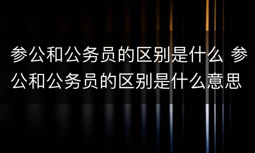 参公和公务员的区别是什么 参公和公务员的区别是什么意思