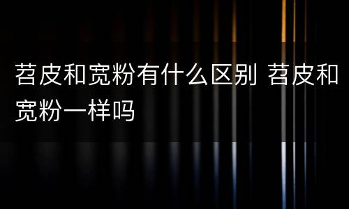 苕皮和宽粉有什么区别 苕皮和宽粉一样吗