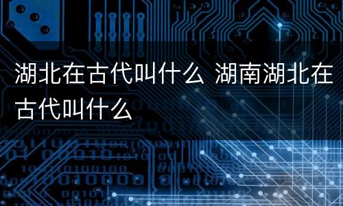 湖北在古代叫什么 湖南湖北在古代叫什么