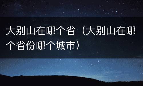 大别山在哪个省（大别山在哪个省份哪个城市）