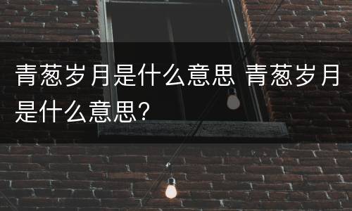青葱岁月是什么意思 青葱岁月是什么意思?