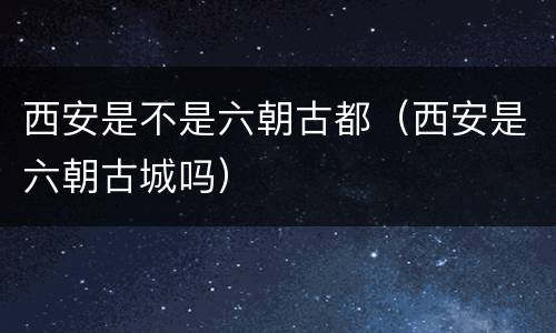 西安是不是六朝古都（西安是六朝古城吗）