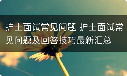 护士面试常见问题 护士面试常见问题及回答技巧最新汇总