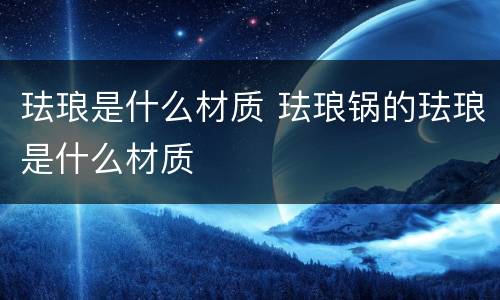 珐琅是什么材质 珐琅锅的珐琅是什么材质