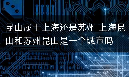 昆山属于上海还是苏州 上海昆山和苏州昆山是一个城市吗