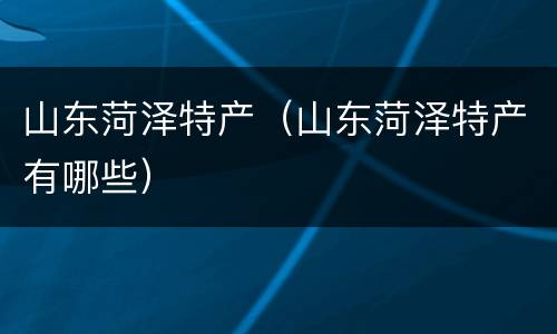 山东菏泽特产（山东菏泽特产有哪些）