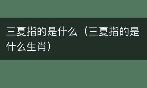 三夏指的是什么（三夏指的是什么生肖）