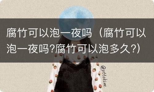 腐竹可以泡一夜吗（腐竹可以泡一夜吗?腐竹可以泡多久?）